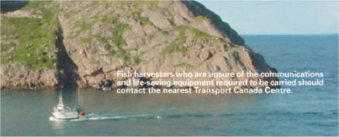Fish harvesters who are unsure of the communictions and life-saving equipment required to be carried should contact the nearest Transport Canada Centre